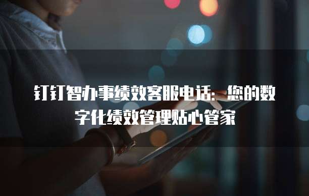 钉钉智办事绩效客服电话:您的数字化绩效管理贴心管家