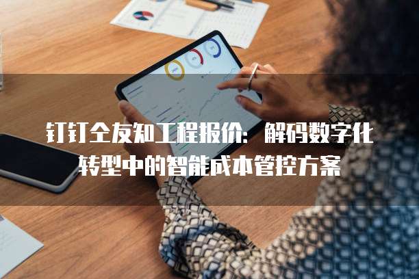 钉钉仝友知工程报价:解码数字化转型中的智能成本管控方案