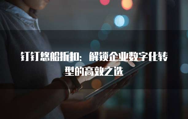 钉钉悠船折扣:解锁企业数字化转型的高效之选