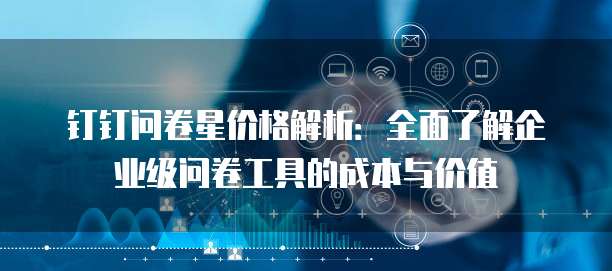 钉钉问卷星价格解析:全面了解企业级问卷工具的成本与价值