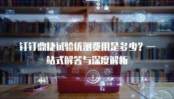 钉钉鼎捷试验优测费用是多少?一站式解答与深度解析