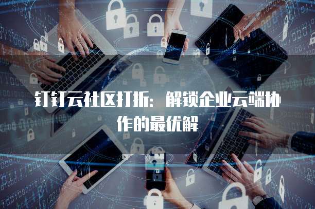 钉钉云社区打折：解锁企业云端协作的最优解