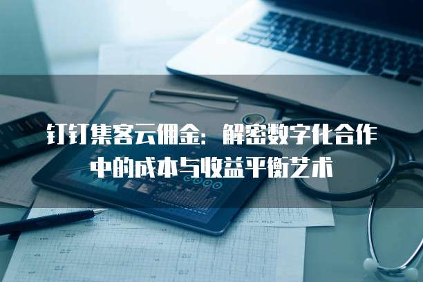 钉钉集客云佣金:解密数字化合作中的成本与收益平衡艺术