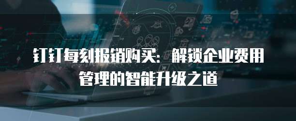 钉钉每刻报销购买：解锁企业费用管理的智能升级之道