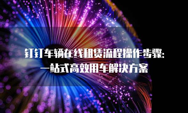 钉钉车辆在线租赁流程操作步骤:一站式高效用车解决方案