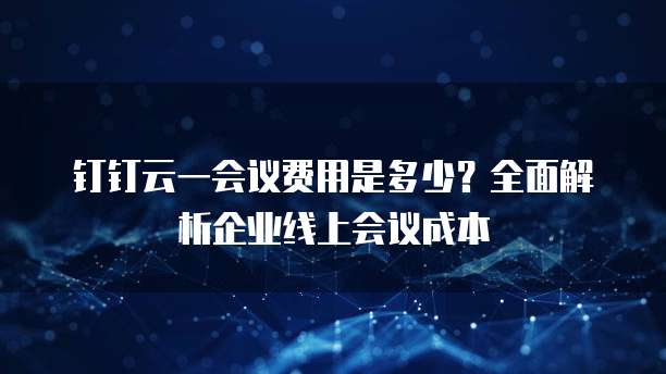 钉钉云一会议费用是多少?全面解析企业线上会议成本