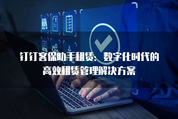 钉钉客保助手租赁:数字化时代的高效租赁管理解决方案