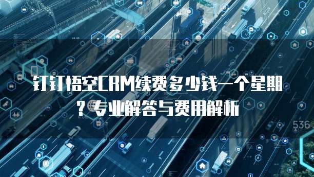 钉钉悟空CRM续费多少钱一个星期?专业解答与费用解析