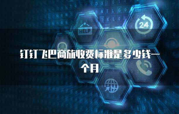 钉钉飞巴商旅收费标准是多少钱一个月