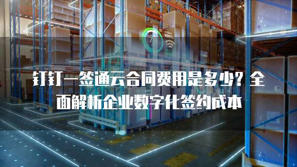 钉钉一签通云合同费用是多少?全面解析企业数字化签约成本