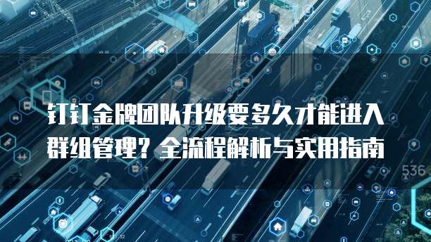 钉钉金牌团队升级要多久才能进入群组管理?全流程解析与实用指南