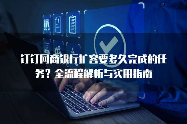 钉钉网商银行扩容要多久完成的任务?全流程解析与实用指南