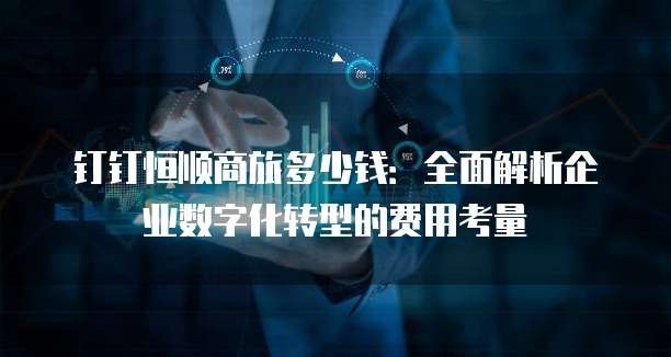 钉钉恒顺商旅多少钱:全面解析企业数字化转型的费用考量