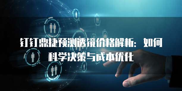 钉钉鼎捷预测透镜价格解析：如何科学决策与成本优化