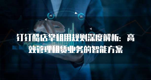 钉钉酷店掌租用规则深度解析:高效管理租赁业务的智能方案