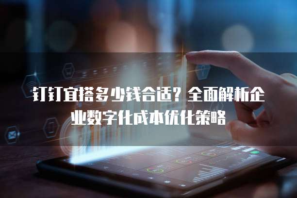 钉钉宜搭多少钱合适?全面解析企业数字化成本优化策略