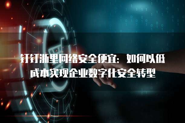 钉钉浙里网络安全便宜:如何以低成本实现企业数字化安全转型