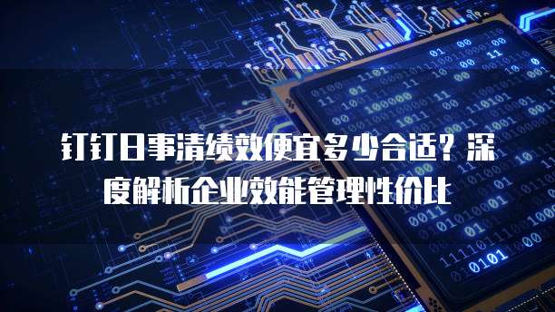 钉钉日事清绩效便宜多少合适?深度解析企业效能管理性价比