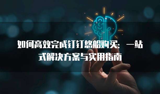 如何高效完成钉钉悠船购买:一站式解决方案与实用指南