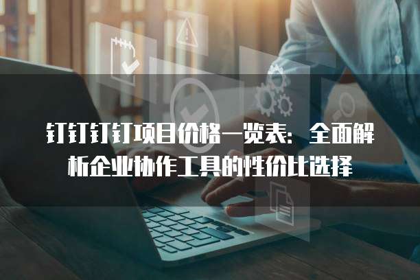 钉钉钉钉项目价格一览表:全面解析企业协作工具的性价比选择