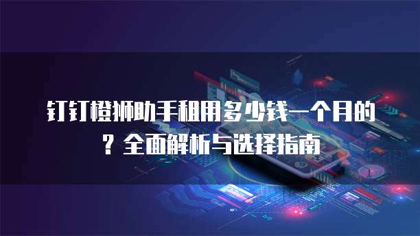 钉钉橙狮助手租用多少钱一个月的?全面解析与选择指南