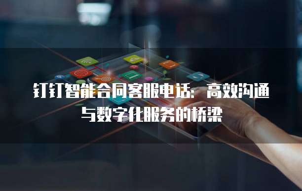 钉钉智能合同客服电话:高效沟通与数字化服务的桥梁
