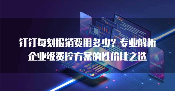 钉钉每刻报销费用多少?专业解析企业级费控方案的性价比之选