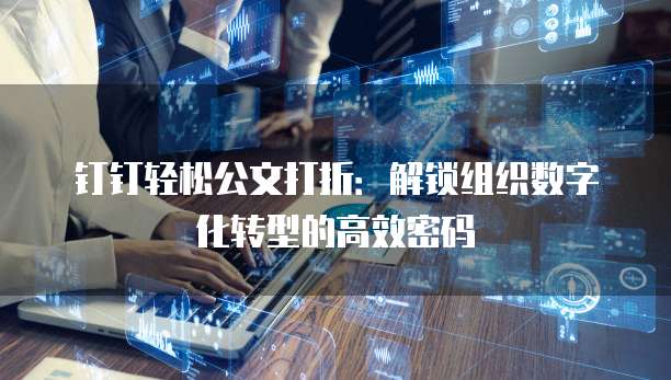 钉钉轻松公文打折:解锁组织数字化转型的高效密码