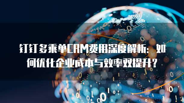 钉钉多乘单CRM费用深度解析:如何优化企业成本与效率双提升?