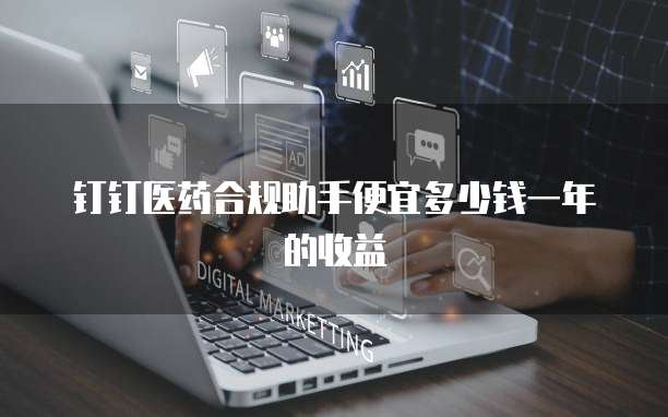 钉钉医药合规助手便宜多少钱一年的收益