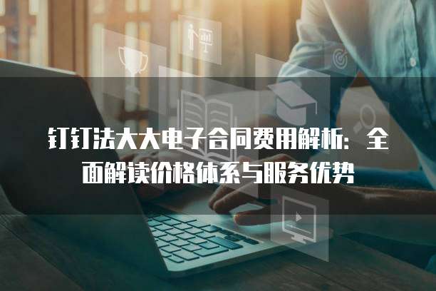 钉钉法大大电子合同费用解析:全面解读价格体系与服务优势