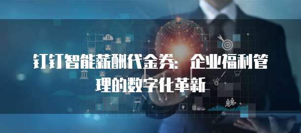 钉钉智能薪酬代金券:企业福利管理的数字化革新