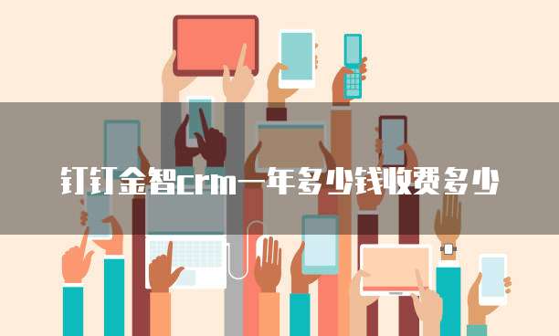 钉钉金智crm一年多少钱收费多少