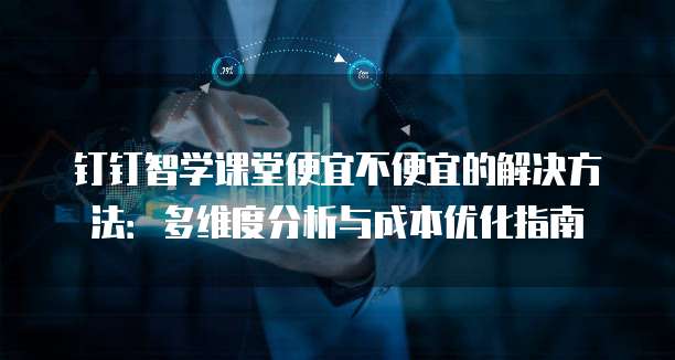 钉钉智学课堂便宜不便宜的解决方法:多维度分析与成本优化指南