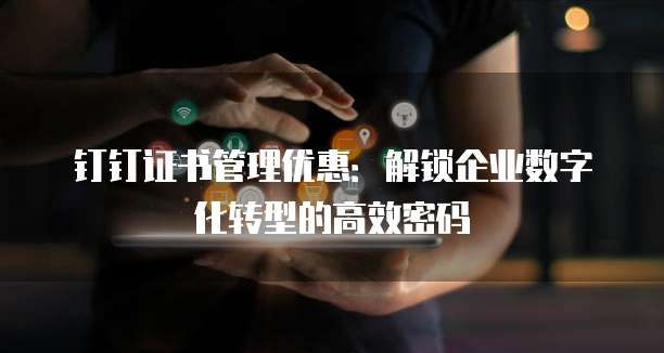 钉钉证书管理优惠:解锁企业数字化转型的高效密码