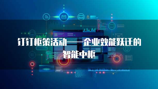 钉钉枢策活动——企业效能跃迁的智能中枢