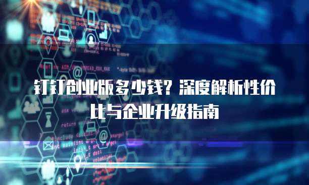 钉钉创业版多少钱?深度解析性价比与企业升级指南
