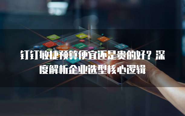 钉钉敏捷预算便宜还是贵的好?深度解析企业选型核心逻辑