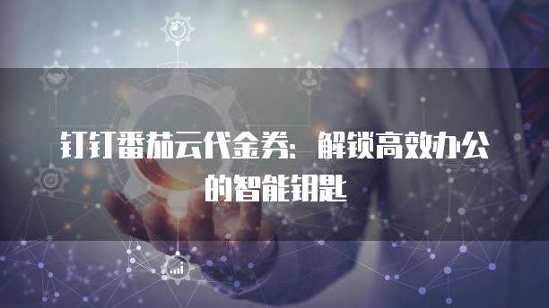 钉钉番茄云代金券:解锁高效办公的智能钥匙