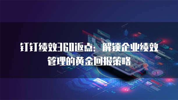 钉钉绩效360返点:解锁企业绩效管理的黄金回报策略