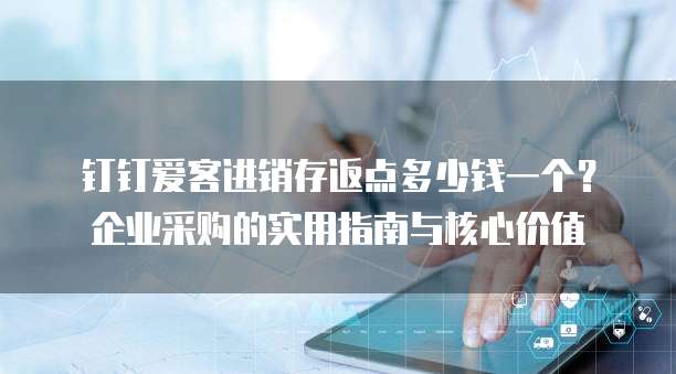 钉钉爱客进销存返点多少钱一个?企业采购的实用指南与核心价值
