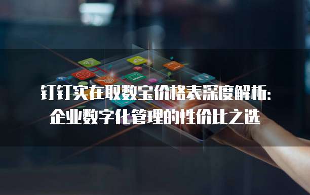 钉钉实在取数宝价格表深度解析:企业数字化管理的性价比之选