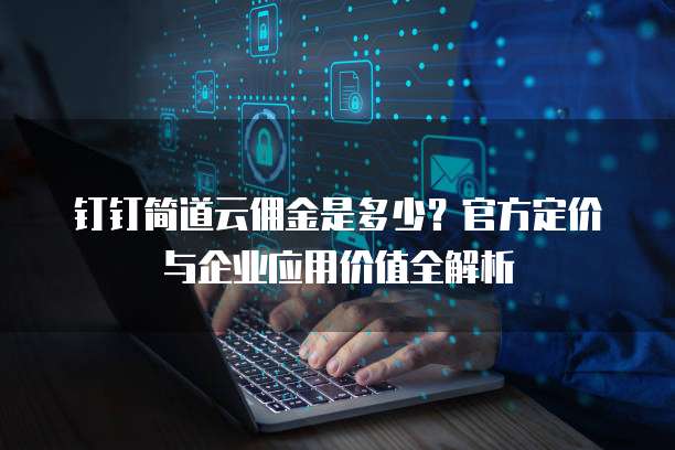 钉钉简道云佣金是多少？官方定价与企业应用价值全解析