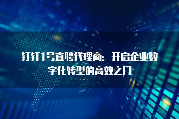钉钉1号直聘代理商:开启企业数字化转型的高效之门