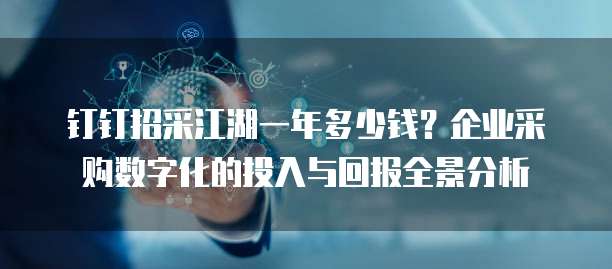 钉钉招采江湖一年多少钱?企业采购数字化的投入与回报全景分析