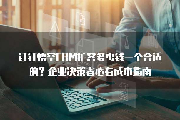钉钉悟空CRM扩容多少钱一个合适的?企业决策者必看成本指南
