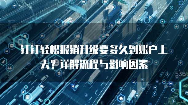 钉钉轻松报销升级要多久到账户上去?详解流程与影响因素