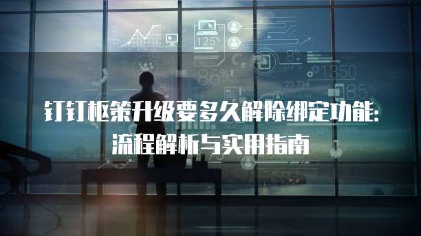 钉钉枢策升级要多久解除绑定功能:流程解析与实用指南