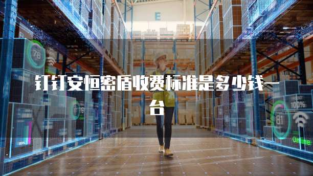 钉钉安恒密盾收费标准是多少钱一台
