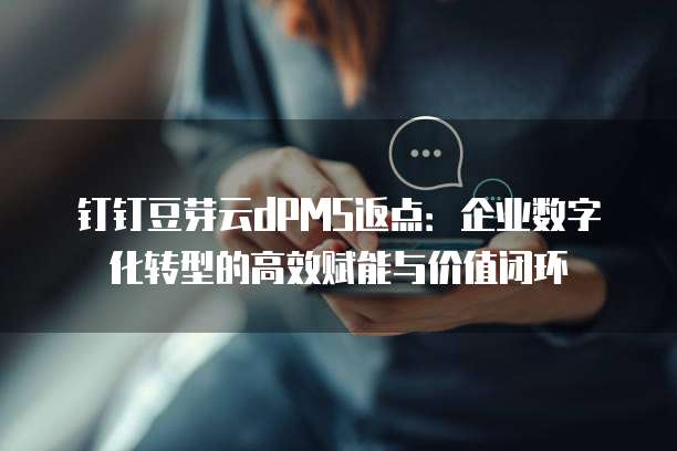 钉钉豆芽云dPMS返点:企业数字化转型的高效赋能与价值闭环